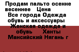 Продам пальто осенне весеннее › Цена ­ 3 000 - Все города Одежда, обувь и аксессуары » Женская одежда и обувь   . Ханты-Мансийский,Нягань г.